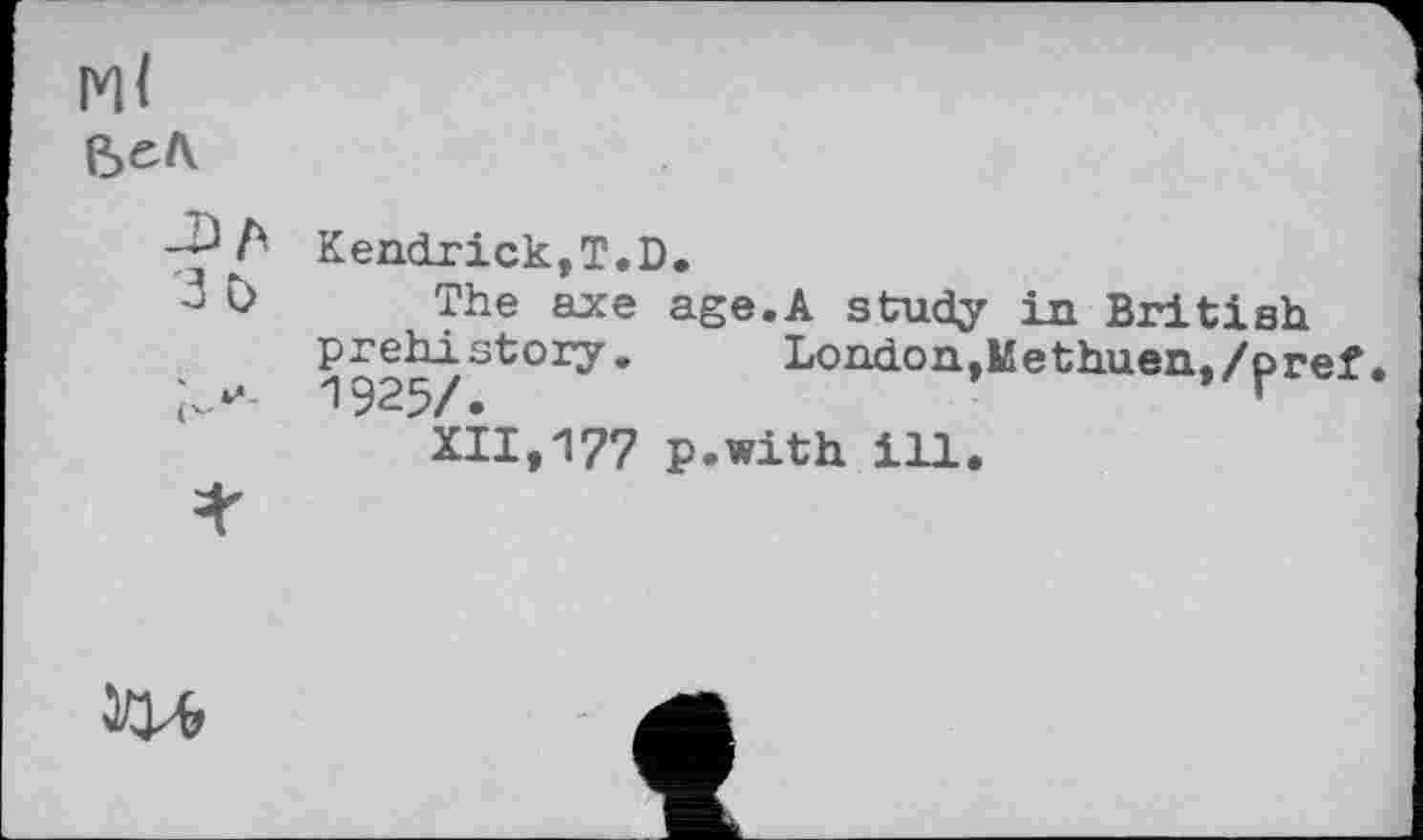 ﻿МІ
-рА Kendrick,T.D.
з b The axe age.A study in British prehistory. Lo ndon,Methuen./ог< 1925/.	’ г
XII,177 p.with ill.
1W